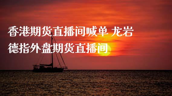 香港期货直播间喊单 龙岩德指外盘期货直播间_https://www.iteshow.com_股指期权_第2张