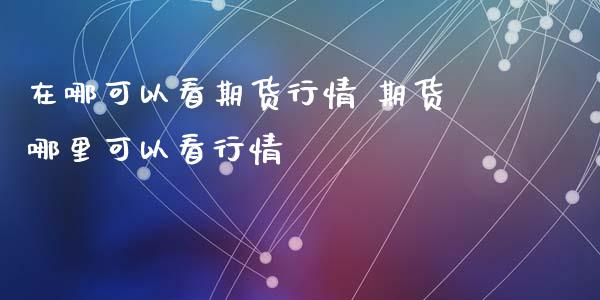 在哪可以看期货行情 期货哪里可以看行情_https://www.iteshow.com_原油期货_第2张