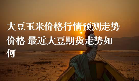 大豆玉米价格行情预测走势价格 最近大豆期货走势如何_https://www.iteshow.com_期货公司_第2张