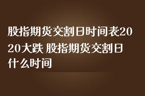 股指期货交割日时间表2020大跌 股指期货交割日什么时间_https://www.iteshow.com_期货公司_第2张