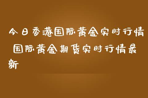 今日香港国际黄金实时行情 国际黄金期货实时行情最新_https://www.iteshow.com_期货品种_第2张