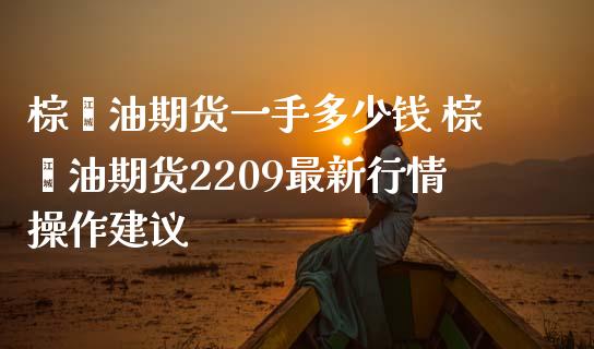 棕榈油期货一手多少钱 棕榈油期货2209最新行情操作建议_https://www.iteshow.com_期货开户_第2张