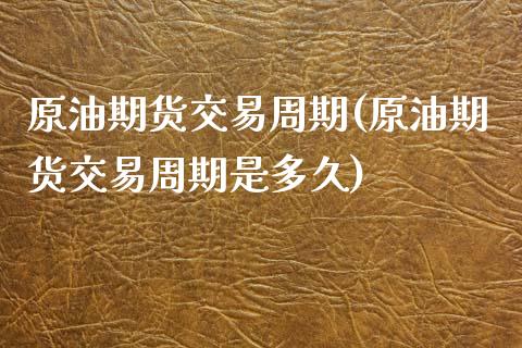 原油期货交易周期(原油期货交易周期是多久)_https://www.iteshow.com_商品期货_第1张