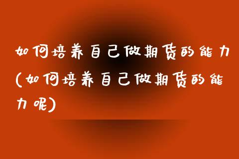 如何培养自己做期货的能力(如何培养自己做期货的能力呢)_https://www.iteshow.com_期货品种_第1张