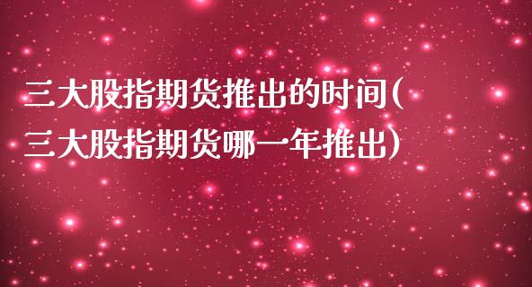 三大股指期货推出的时间(三大股指期货哪一年推出)_https://www.iteshow.com_期货开户_第1张