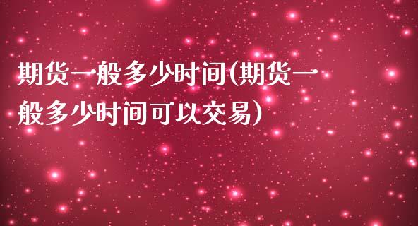 期货一般多少时间(期货一般多少时间可以交易)_https://www.iteshow.com_期货品种_第1张