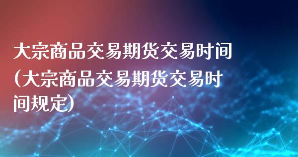 大宗商品交易期货交易时间(大宗商品交易期货交易时间规定)_https://www.iteshow.com_基金_第1张