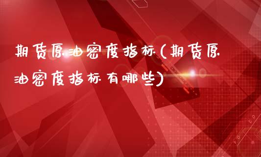 期货原油密度指标(期货原油密度指标有哪些)_https://www.iteshow.com_期货手续费_第1张