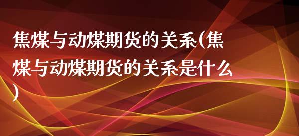 焦煤与动煤期货的关系(焦煤与动煤期货的关系是什么)_https://www.iteshow.com_股指期权_第1张