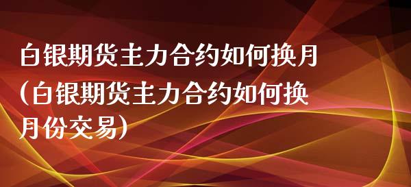 白银期货主力合约如何换月(白银期货主力合约如何换月份交易)_https://www.iteshow.com_股指期货_第1张