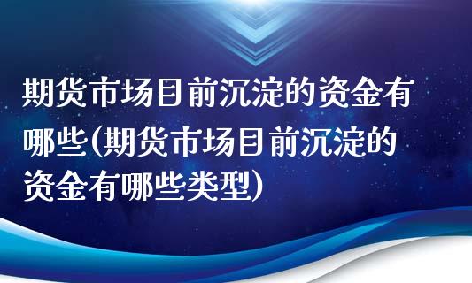 期货市场目前沉淀的资金有哪些(期货市场目前沉淀的资金有哪些类型)_https://www.iteshow.com_期货开户_第1张