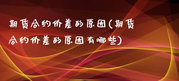 期货合约价差的原因(期货合约价差的原因有哪些)_https://www.iteshow.com_股指期权_第1张