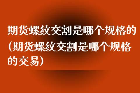 期货螺纹交割是哪个规格的(期货螺纹交割是哪个规格的交易)_https://www.iteshow.com_原油期货_第1张