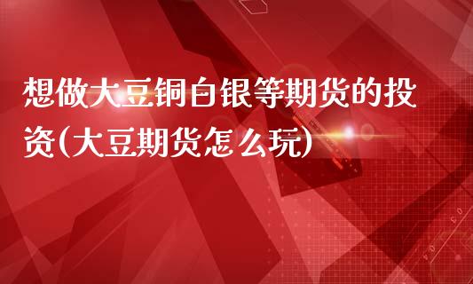 想做大豆铜白银等期货的投资(大豆期货怎么玩)_https://www.iteshow.com_期货开户_第1张