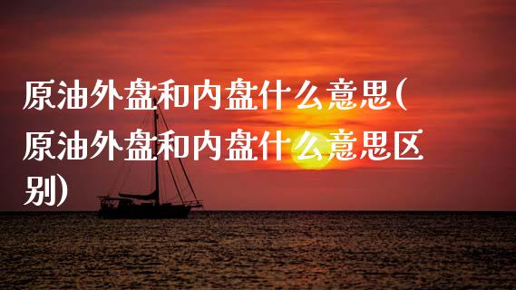 原油外盘和内盘什么意思(原油外盘和内盘什么意思区别)_https://www.iteshow.com_期货手续费_第1张