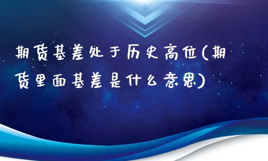 期货基差处于历史高位(期货里面基差是什么意思)_https://www.iteshow.com_期货开户_第1张