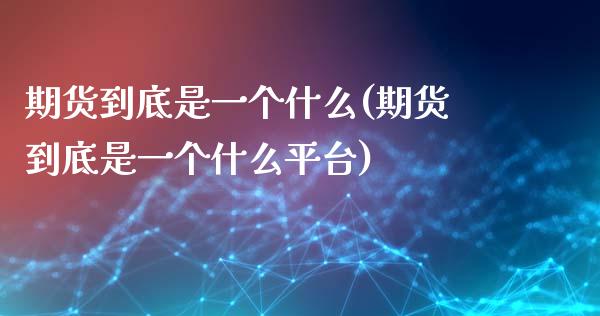 期货到底是一个什么(期货到底是一个什么平台)_https://www.iteshow.com_期货知识_第1张