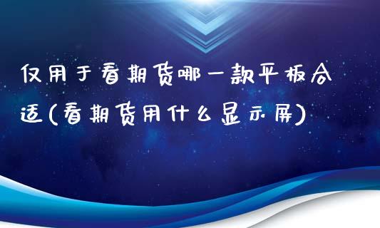 仅用于看期货哪一款平板合适(看期货用什么显示屏)_https://www.iteshow.com_股指期权_第1张