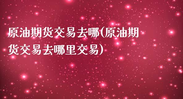 原油期货交易去哪(原油期货交易去哪里交易)_https://www.iteshow.com_期货手续费_第1张