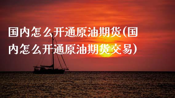 国内怎么开通原油期货(国内怎么开通原油期货交易)_https://www.iteshow.com_期货手续费_第1张