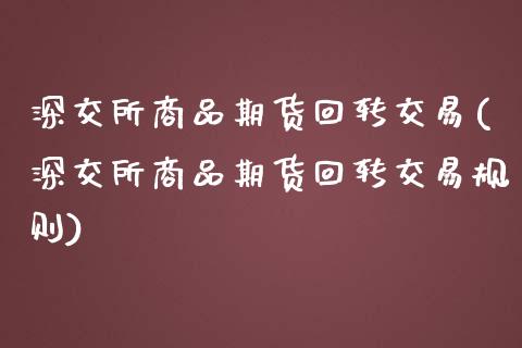 深交所商品期货回转交易(深交所商品期货回转交易规则)_https://www.iteshow.com_商品期货_第1张