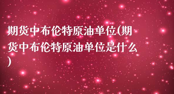 期货中布伦特原油单位(期货中布伦特原油单位是什么)_https://www.iteshow.com_期货开户_第1张