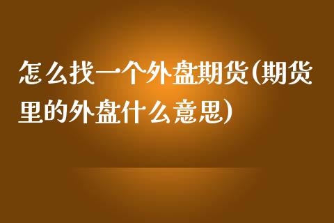 怎么找一个外盘期货(期货里的外盘什么意思)_https://www.iteshow.com_商品期货_第1张