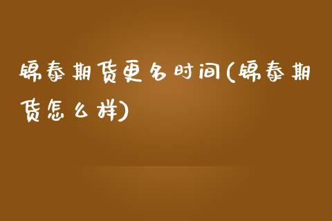 锦泰期货更名时间(锦泰期货怎么样)_https://www.iteshow.com_期货交易_第1张