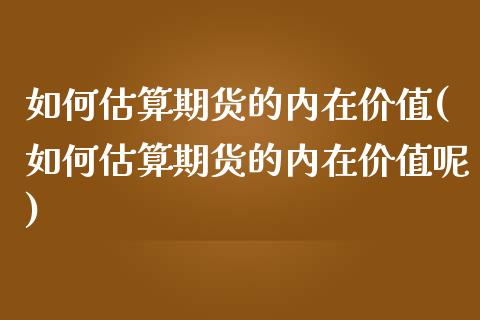 如何估算期货的内在价值(如何估算期货的内在价值呢)_https://www.iteshow.com_股指期货_第1张