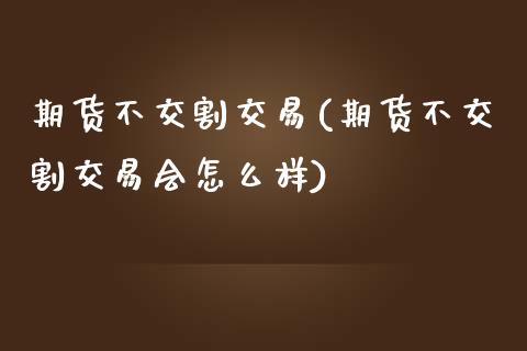 期货不交割交易(期货不交割交易会怎么样)_https://www.iteshow.com_期货开户_第1张