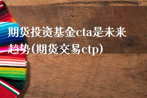 期货投资基金cta是未来趋势(期货交易ctp)_https://www.iteshow.com_期货知识_第1张