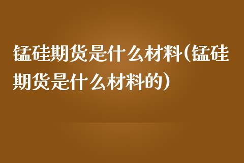 锰硅期货是什么材料(锰硅期货是什么材料的)_https://www.iteshow.com_期货品种_第1张