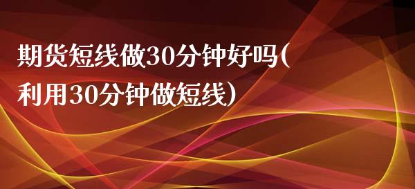 期货短线做30分钟好吗(利用30分钟做短线)_https://www.iteshow.com_基金_第1张