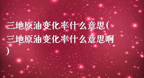 三地原油变化率什么意思(三地原油变化率什么意思啊)_https://www.iteshow.com_期货交易_第1张