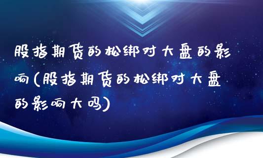 股指期货的松绑对大盘的影响(股指期货的松绑对大盘的影响大吗)_https://www.iteshow.com_股指期货_第1张