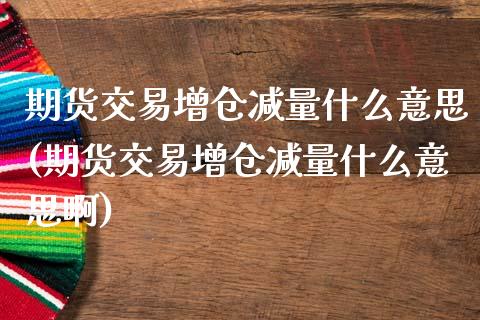 期货交易增仓减量什么意思(期货交易增仓减量什么意思啊)_https://www.iteshow.com_期货交易_第1张