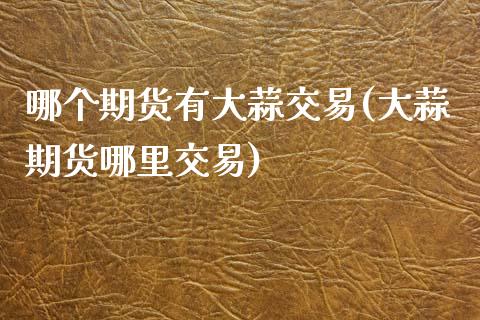 哪个期货有大蒜交易(大蒜期货哪里交易)_https://www.iteshow.com_股票_第1张