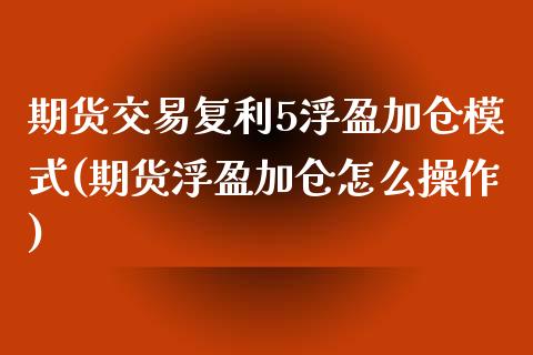 期货交易复利5浮盈加仓模式(期货浮盈加仓怎么操作)_https://www.iteshow.com_原油期货_第1张