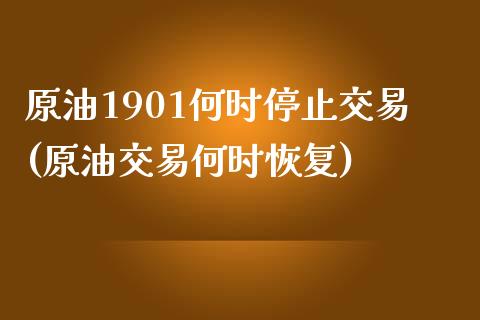 原油1901何时停止交易(原油交易何时恢复)_https://www.iteshow.com_黄金期货_第1张