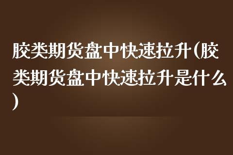 胶类期货盘中快速拉升(胶类期货盘中快速拉升是什么)_https://www.iteshow.com_原油期货_第1张