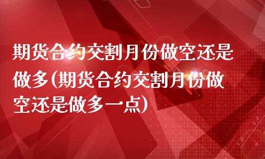 期货合约交割月份做空还是做多(期货合约交割月份做空还是做多一点)_https://www.iteshow.com_期货品种_第1张