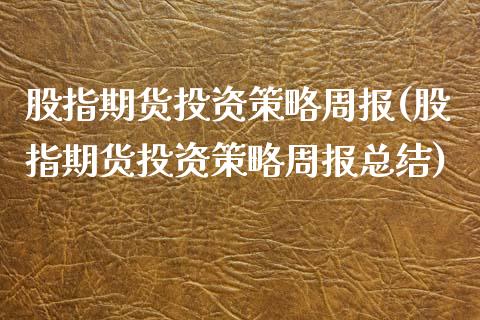 股指期货投资策略周报(股指期货投资策略周报总结)_https://www.iteshow.com_商品期权_第1张