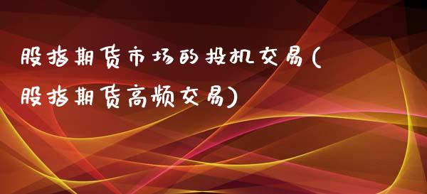 股指期货市场的投机交易(股指期货高频交易)_https://www.iteshow.com_期货百科_第1张