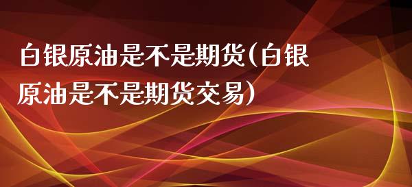 白银原油是不是期货(白银原油是不是期货交易)_https://www.iteshow.com_期货手续费_第1张