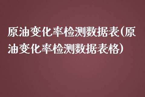 原油变化率检测数据表(原油变化率检测数据表格)_https://www.iteshow.com_商品期货_第1张