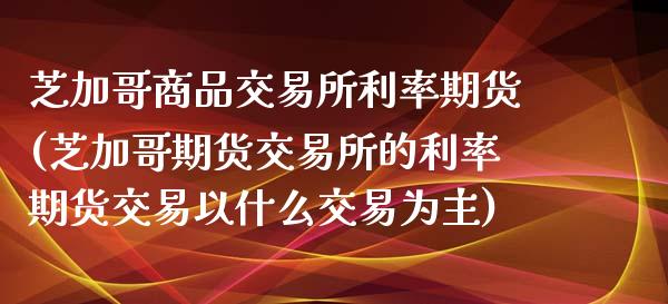 芝加哥商品交易所利率期货(芝加哥期货交易所的利率期货交易以什么交易为主)_https://www.iteshow.com_股指期权_第1张