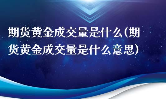 期货黄金成交量是什么(期货黄金成交量是什么意思)_https://www.iteshow.com_商品期权_第1张