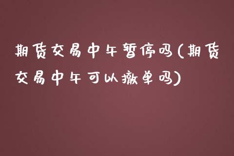 期货交易中午暂停吗(期货交易中午可以撤单吗)_https://www.iteshow.com_期货知识_第1张