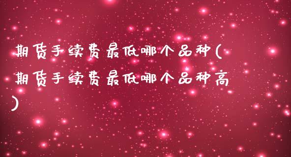 期货手续费最低哪个品种(期货手续费最低哪个品种高)_https://www.iteshow.com_期货公司_第1张