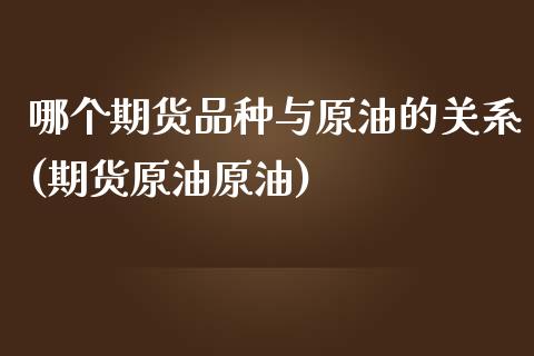 哪个期货品种与原油的关系(期货原油原油)_https://www.iteshow.com_原油期货_第1张